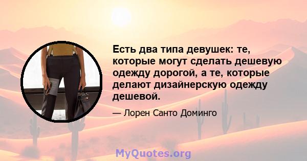 Есть два типа девушек: те, которые могут сделать дешевую одежду дорогой, а те, которые делают дизайнерскую одежду дешевой.