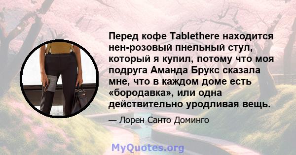 Перед кофе Tablethere находится нен-розовый пнельный стул, который я купил, потому что моя подруга Аманда Брукс сказала мне, что в каждом доме есть «бородавка», или одна действительно уродливая вещь.