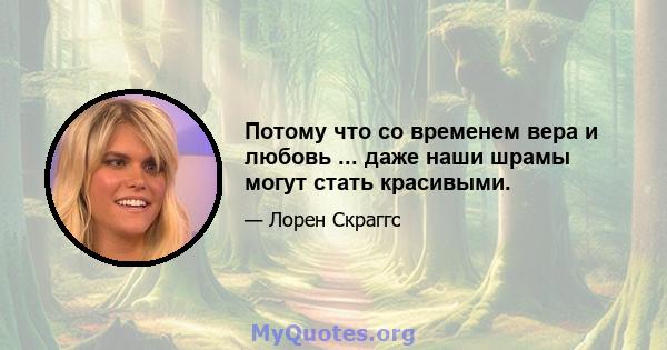 Потому что со временем вера и любовь ... даже наши шрамы могут стать красивыми.