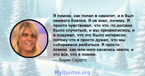 Я помню, как попал в самолет, и я был немного боялся. Я не знал, почему. Я просто чувствовал, что что -то должно было случиться, и мы приземлились, и я подумал, что это было интересно, потому что я просто думал, что мы