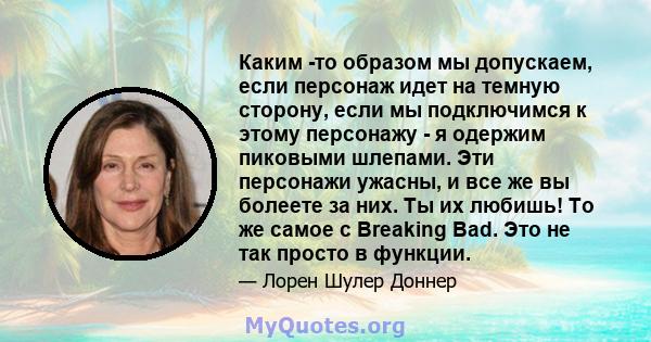 Каким -то образом мы допускаем, если персонаж идет на темную сторону, если мы подключимся к этому персонажу - я одержим пиковыми шлепами. Эти персонажи ужасны, и все же вы болеете за них. Ты их любишь! То же самое с