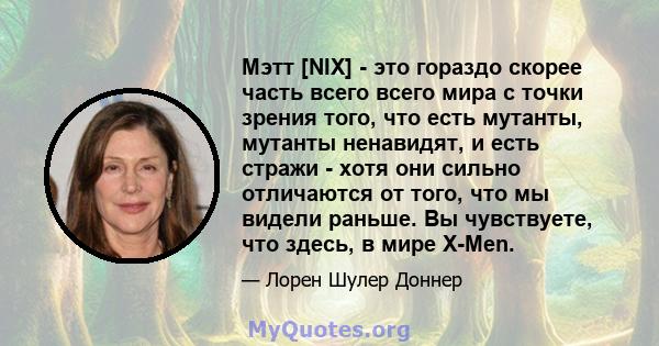 Мэтт [NIX] - это гораздо скорее часть всего всего мира с точки зрения того, что есть мутанты, мутанты ненавидят, и есть стражи - хотя они сильно отличаются от того, что мы видели раньше. Вы чувствуете, что здесь, в мире 