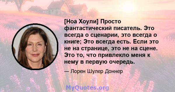 [Ноа Хоули] Просто фантастический писатель. Это всегда о сценарии, это всегда о книге; Это всегда есть. Если это не на странице, это не на сцене. Это то, что привлекло меня к нему в первую очередь.