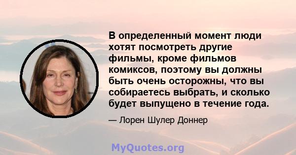 В определенный момент люди хотят посмотреть другие фильмы, кроме фильмов комиксов, поэтому вы должны быть очень осторожны, что вы собираетесь выбрать, и сколько будет выпущено в течение года.