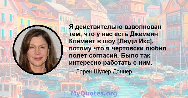 Я действительно взволнован тем, что у нас есть Джемейн Клемент в шоу [Люди Икс], потому что я чертовски любил полет согласий. Было так интересно работать с ним.