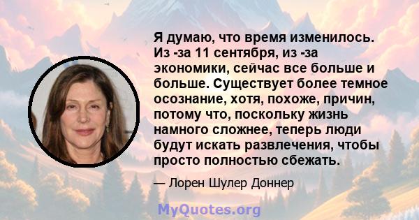 Я думаю, что время изменилось. Из -за 11 сентября, из -за экономики, сейчас все больше и больше. Существует более темное осознание, хотя, похоже, причин, потому что, поскольку жизнь намного сложнее, теперь люди будут