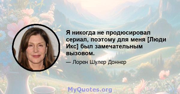 Я никогда не продюсировал сериал, поэтому для меня [Люди Икс] был замечательным вызовом.