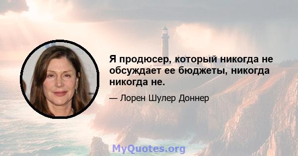 Я продюсер, который никогда не обсуждает ее бюджеты, никогда никогда не.