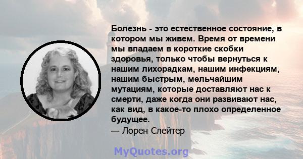 Болезнь - это естественное состояние, в котором мы живем. Время от времени мы впадаем в короткие скобки здоровья, только чтобы вернуться к нашим лихорадкам, нашим инфекциям, нашим быстрым, мельчайшим мутациям, которые