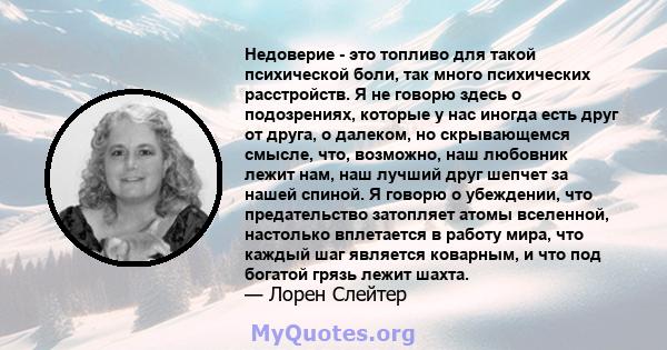 Недоверие - это топливо для такой психической боли, так много психических расстройств. Я не говорю здесь о подозрениях, которые у нас иногда есть друг от друга, о далеком, но скрывающемся смысле, что, возможно, наш