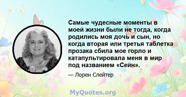 Самые чудесные моменты в моей жизни были не тогда, когда родились моя дочь и сын, но когда вторая или третья таблетка прозака сбила мое горло и катапультировала меня в мир под названием «Сейн».