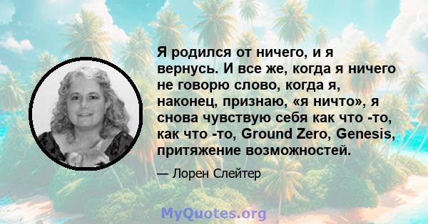 Я родился от ничего, и я вернусь. И все же, когда я ничего не говорю слово, когда я, наконец, признаю, «я ничто», я снова чувствую себя как что -то, как что -то, Ground Zero, Genesis, притяжение возможностей.