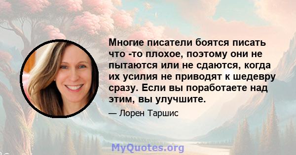 Многие писатели боятся писать что -то плохое, поэтому они не пытаются или не сдаются, когда их усилия не приводят к шедевру сразу. Если вы поработаете над этим, вы улучшите.