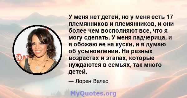 У меня нет детей, но у меня есть 17 племянников и племянников, и они более чем восполняют все, что я могу сделать. У меня падчерица, и я обожаю ее на куски, и я думаю об усыновлении. На разных возрастах и ​​этапах,