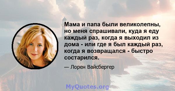 Мама и папа были великолепны, но меня спрашивали, куда я еду каждый раз, когда я выходил из дома - или где я был каждый раз, когда я возвращался - быстро состарился.