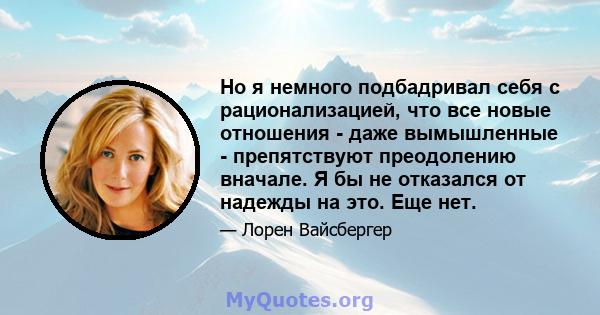 Но я немного подбадривал себя с рационализацией, что все новые отношения - даже вымышленные - препятствуют преодолению вначале. Я бы не отказался от надежды на это. Еще нет.