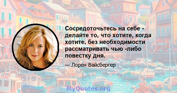 Сосредоточьтесь на себе - делайте то, что хотите, когда хотите, без необходимости рассматривать чью -либо повестку дня.