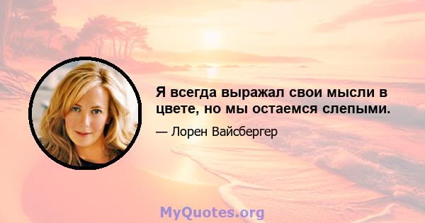 Я всегда выражал свои мысли в цвете, но мы остаемся слепыми.