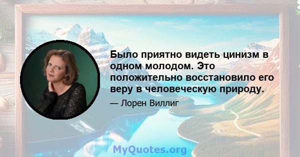 Было приятно видеть цинизм в одном молодом. Это положительно восстановило его веру в человеческую природу.