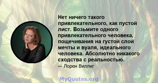 Нет ничего такого привлекательного, как пустой лист. Возьмите одного привлекательного человека, пощечивания на густой слой мечты и вуаля, идеального человека. Абсолютно никакого сходства с реальностью.