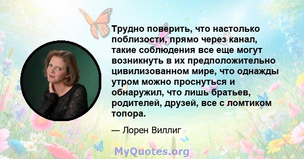 Трудно поверить, что настолько поблизости, прямо через канал, такие соблюдения все еще могут возникнуть в их предположительно цивилизованном мире, что однажды утром можно проснуться и обнаружил, что лишь братьев,