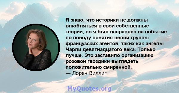 Я знаю, что историки не должны влюбляться в свои собственные теории, но я был направлен на побытие по поводу понятия целой группы французских агентов, таких как ангелы Чарли девятнадцатого века. Только лучше. Это