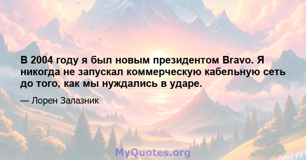 В 2004 году я был новым президентом Bravo. Я никогда не запускал коммерческую кабельную сеть до того, как мы нуждались в ударе.