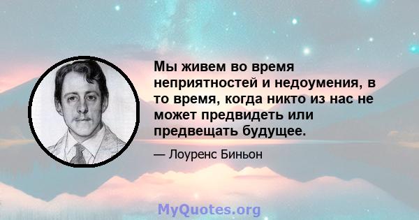 Мы живем во время неприятностей и недоумения, в то время, когда никто из нас не может предвидеть или предвещать будущее.