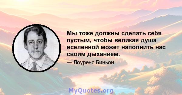 Мы тоже должны сделать себя пустым, чтобы великая душа вселенной может наполнить нас своим дыханием.