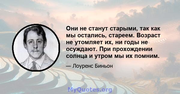 Они не станут старыми, так как мы остались, стареем. Возраст не утомляет их, ни годы не осуждают. При прохождении солнца и утром мы их помним.