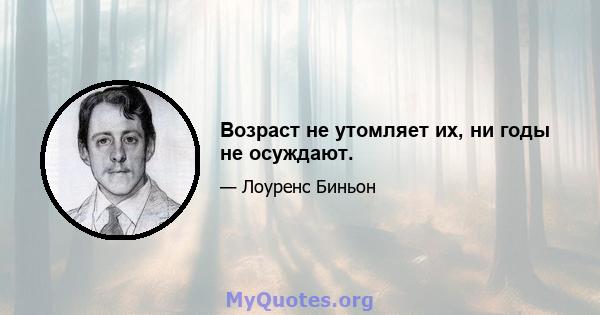 Возраст не утомляет их, ни годы не осуждают.