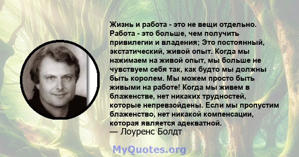 Жизнь и работа - это не вещи отдельно. Работа - это больше, чем получить привилегии и владения; Это постоянный, экстатический, живой опыт. Когда мы нажимаем на живой опыт, мы больше не чувствуем себя так, как будто мы