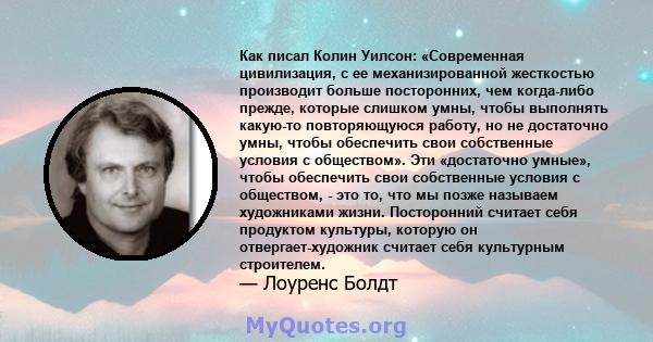 Как писал Колин Уилсон: «Современная цивилизация, с ее механизированной жесткостью производит больше посторонних, чем когда-либо прежде, которые слишком умны, чтобы выполнять какую-то повторяющуюся работу, но не