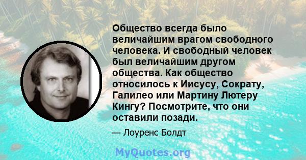 Общество всегда было величайшим врагом свободного человека. И свободный человек был величайшим другом общества. Как общество относилось к Иисусу, Сократу, Галилео или Мартину Лютеру Кингу? Посмотрите, что они оставили