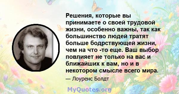 Решения, которые вы принимаете о своей трудовой жизни, особенно важны, так как большинство людей тратят больше бодрствующей жизни, чем на что -то еще. Ваш выбор повлияет не только на вас и ближайших к вам, но и в