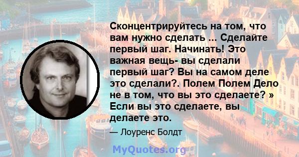 Сконцентрируйтесь на том, что вам нужно сделать ... Сделайте первый шаг. Начинать! Это важная вещь- вы сделали первый шаг? Вы на самом деле это сделали?. Полем Полем Дело не в том, что вы это сделаете? » Если вы это