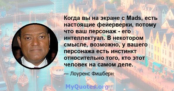 Когда вы на экране с Mads, есть настоящие фейерверки, потому что ваш персонаж - его интеллектуал. В некотором смысле, возможно, у вашего персонажа есть инстинкт относительно того, кто этот человек на самом деле.