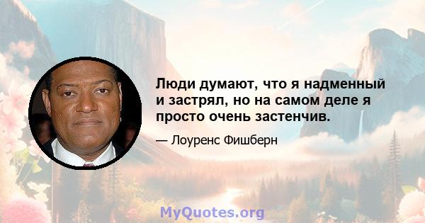 Люди думают, что я надменный и застрял, но на самом деле я просто очень застенчив.