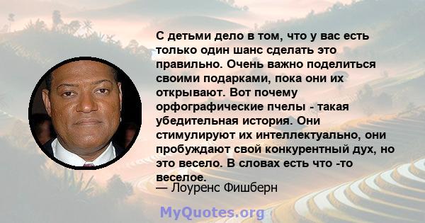 С детьми дело в том, что у вас есть только один шанс сделать это правильно. Очень важно поделиться своими подарками, пока они их открывают. Вот почему орфографические пчелы - такая убедительная история. Они стимулируют