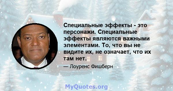 Специальные эффекты - это персонажи. Специальные эффекты являются важными элементами. То, что вы не видите их, не означает, что их там нет.