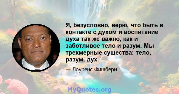 Я, безусловно, верю, что быть в контакте с духом и воспитание духа так же важно, как и заботливое тело и разум. Мы трехмерные существа: тело, разум, дух.