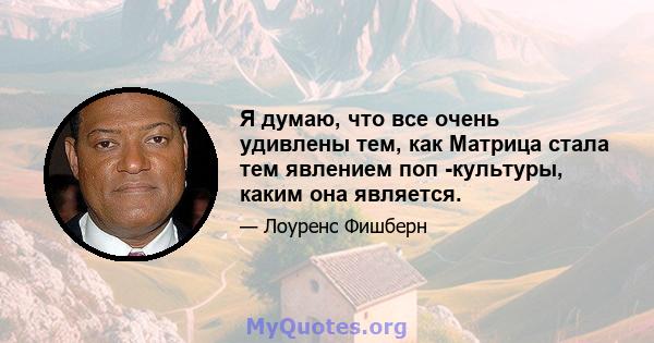 Я думаю, что все очень удивлены тем, как Матрица стала тем явлением поп -культуры, каким она является.