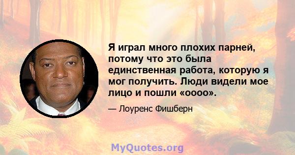 Я играл много плохих парней, потому что это была единственная работа, которую я мог получить. Люди видели мое лицо и пошли «оооо».