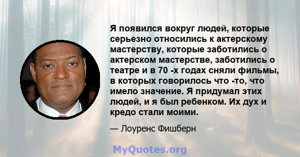 Я появился вокруг людей, которые серьезно относились к актерскому мастерству, которые заботились о актерском мастерстве, заботились о театре и в 70 -х годах сняли фильмы, в которых говорилось что -то, что имело