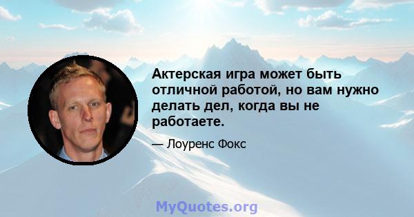 Актерская игра может быть отличной работой, но вам нужно делать дел, когда вы не работаете.