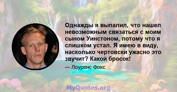 Однажды я выпалил, что нашел невозможным связаться с моим сыном Уинстоном, потому что я слишком устал. Я имею в виду, насколько чертовски ужасно это звучит? Какой бросок!