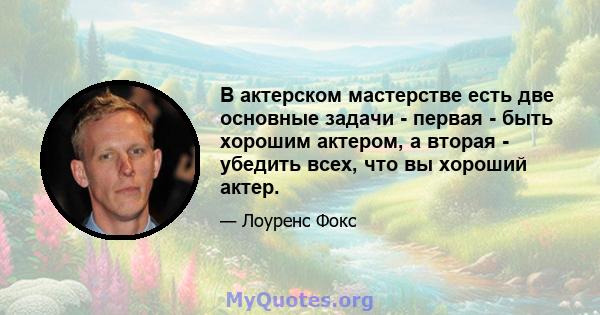 В актерском мастерстве есть две основные задачи - первая - быть хорошим актером, а вторая - убедить всех, что вы хороший актер.