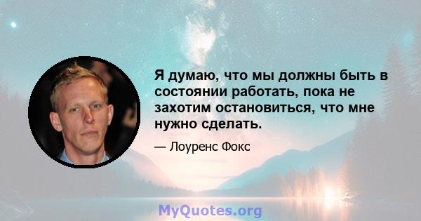 Я думаю, что мы должны быть в состоянии работать, пока не захотим остановиться, что мне нужно сделать.