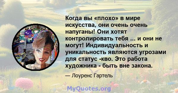 Когда вы «плохо» в мире искусства, они очень очень напуганы! Они хотят контролировать тебя ... и они не могут! Индивидуальность и уникальность являются угрозами для статус -кво. Это работа художника - быть вне закона.