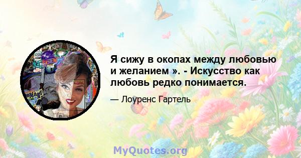 Я сижу в окопах между любовью и желанием ». - Искусство как любовь редко понимается.